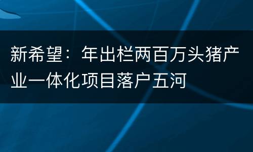 新希望:年出栏两百万头猪产业一体化项目落户五河