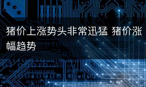 猪价上涨势头非常迅猛 猪价涨幅趋势