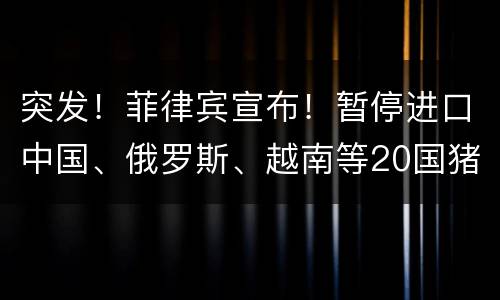 突发！菲律宾宣布！暂停进口中国、俄罗斯、越南等20国猪肉产品？
