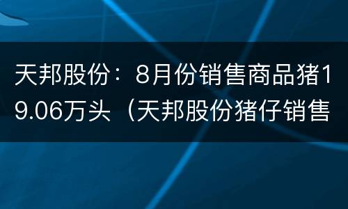 天邦股份：8月份销售商品猪19.06万头（天邦股份猪仔销售额）