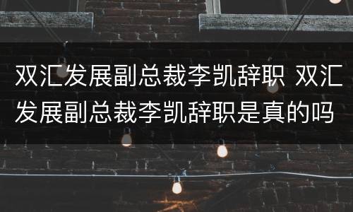 双汇发展副总裁李凯辞职 双汇发展副总裁李凯辞职是真的吗