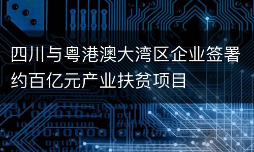 四川与粤港澳大湾区企业签署约百亿元产业扶贫项目