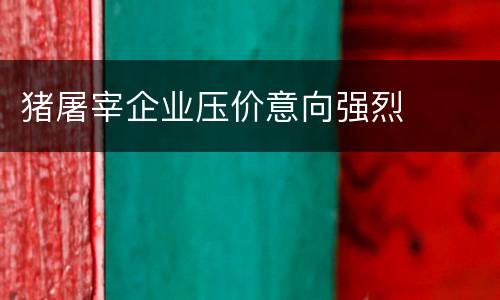 猪屠宰企业压价意向强烈