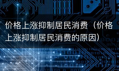 价格上涨抑制居民消费（价格上涨抑制居民消费的原因）