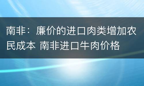 南非：廉价的进口肉类增加农民成本 南非进口牛肉价格