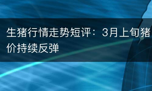 生猪行情走势短评：3月上旬猪价持续反弹