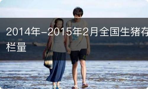 2014年-2015年2月全国生猪存栏量