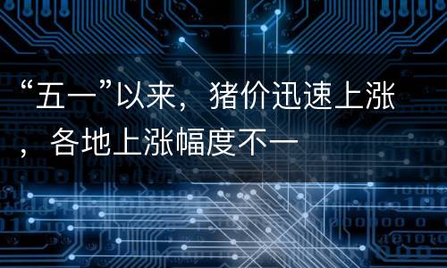 “五一”以来，猪价迅速上涨，各地上涨幅度不一