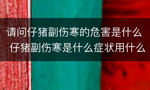请问仔猪副伤寒的危害是什么 仔猪副伤寒是什么症状用什么药