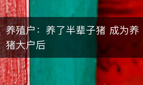 养殖户：养了半辈子猪 成为养猪大户后