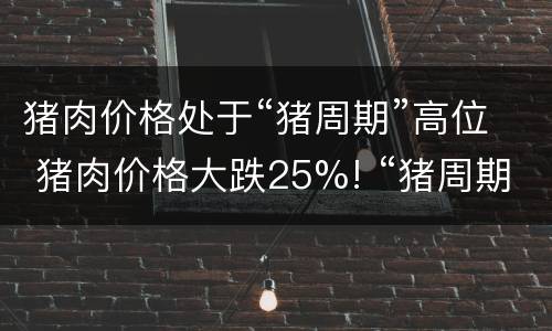猪肉价格处于“猪周期”高位 猪肉价格大跌25%! “猪周期”开启价格下行趋势