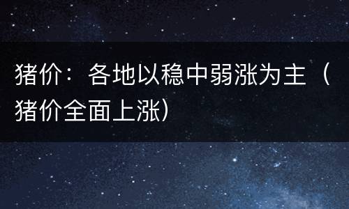 猪价：各地以稳中弱涨为主（猪价全面上涨）