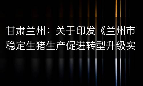 甘肃兰州：关于印发《兰州市稳定生猪生产促进转型升级实施方案》