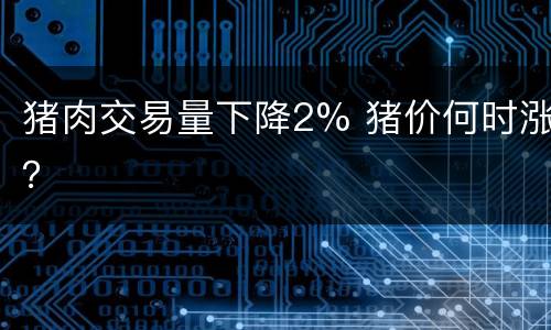 猪肉交易量下降2% 猪价何时涨？