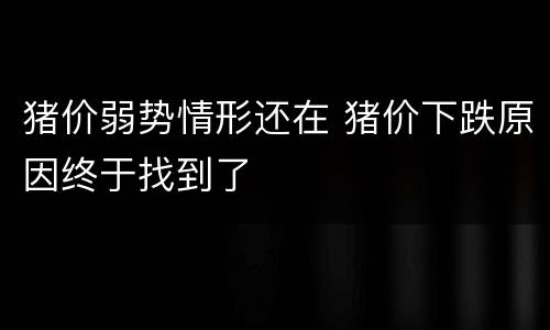 猪价弱势情形还在 猪价下跌原因终于找到了