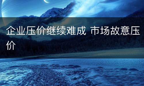 企业压价继续难成 市场故意压价