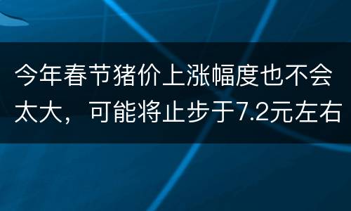 今年春节猪价上涨幅度也不会太大，可能将止步于7.2元左右