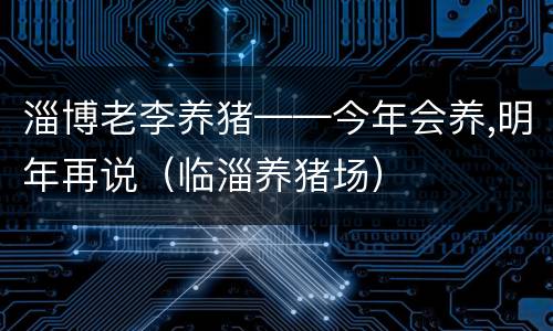 淄博老李养猪——今年会养,明年再说（临淄养猪场）