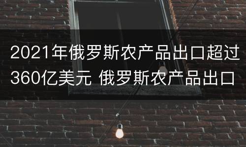 2021年俄罗斯农产品出口超过360亿美元 俄罗斯农产品出口额