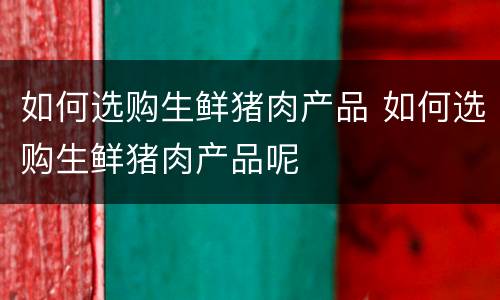如何选购生鲜猪肉产品 如何选购生鲜猪肉产品呢