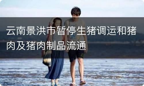 云南景洪市暂停生猪调运和猪肉及猪肉制品流通