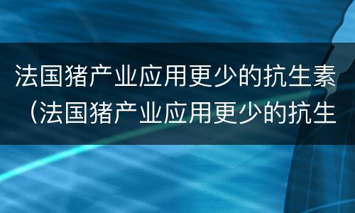 法国猪产业应用更少的抗生素（法国猪产业应用更少的抗生素药物）