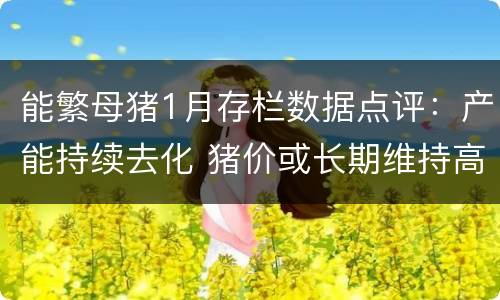 能繁母猪1月存栏数据点评：产能持续去化 猪价或长期维持高位