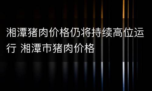 湘潭猪肉价格仍将持续高位运行 湘潭市猪肉价格
