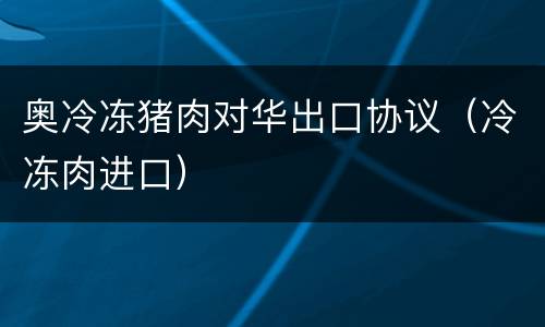 奥冷冻猪肉对华出口协议（冷冻肉进口）