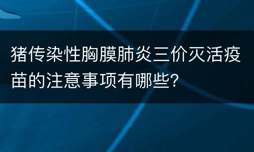 猪传染性胸膜肺炎三价灭活疫苗的注意事项有哪些？