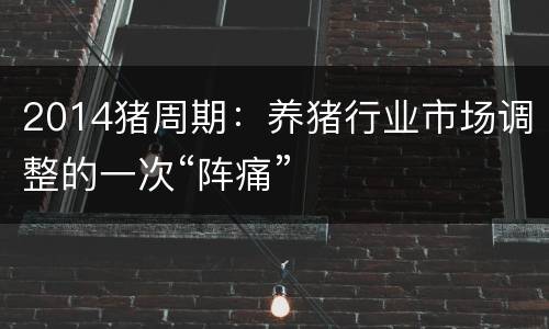 2014猪周期：养猪行业市场调整的一次“阵痛”