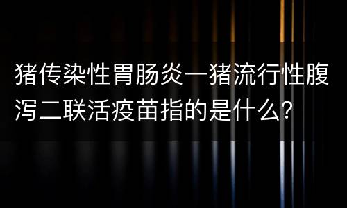 猪传染性胃肠炎一猪流行性腹泻二联活疫苗指的是什么？