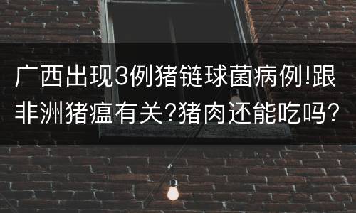 广西出现3例猪链球菌病例!跟非洲猪瘟有关?猪肉还能吃吗?