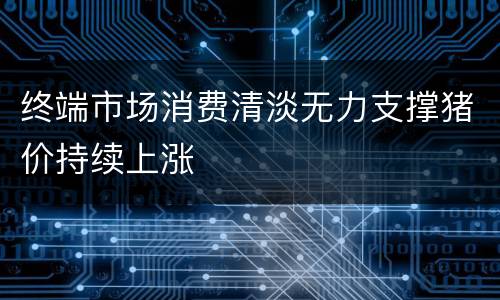 终端市场消费清淡无力支撑猪价持续上涨