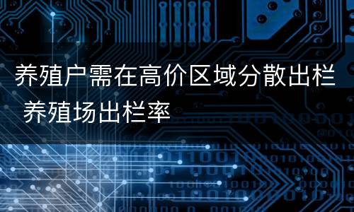 养殖户需在高价区域分散出栏 养殖场出栏率