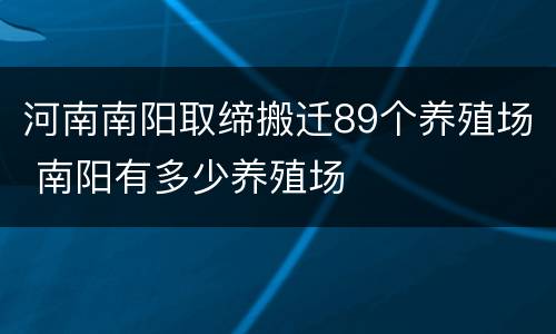 河南南阳取缔搬迁89个养殖场 南阳有多少养殖场