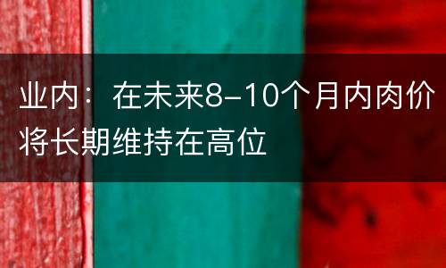 业内：在未来8-10个月内肉价将长期维持在高位