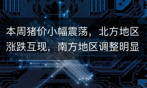 本周猪价小幅震荡，北方地区涨跌互现，南方地区调整明显