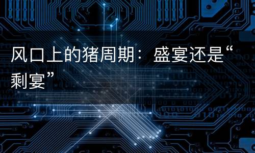 风口上的猪周期：盛宴还是“剩宴”