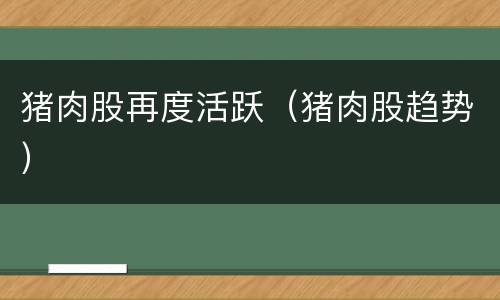 猪肉股再度活跃（猪肉股趋势）