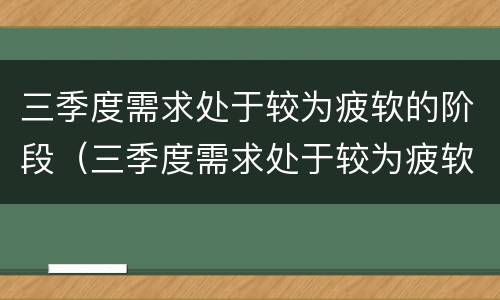 三季度需求处于较为疲软的阶段（三季度需求处于较为疲软的阶段是）