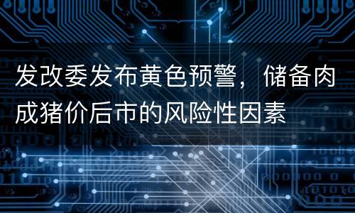 发改委发布黄色预警，储备肉成猪价后市的风险性因素