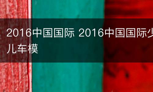 2016中国国际 2016中国国际少儿车模