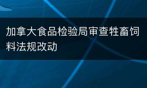 加拿大食品检验局审查牲畜饲料法规改动
