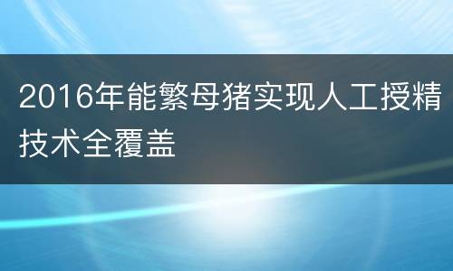 2016年能繁母猪实现人工授精技术全覆盖
