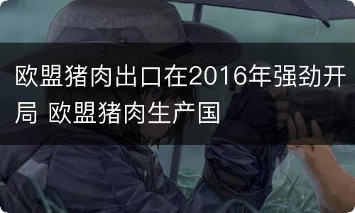 欧盟猪肉出口在2016年强劲开局 欧盟猪肉生产国