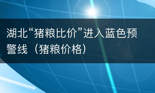 湖北“猪粮比价”进入蓝色预警线（猪粮价格）