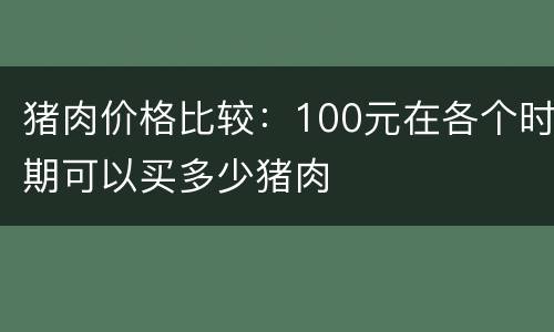 猪肉价格比较：100元在各个时期可以买多少猪肉
