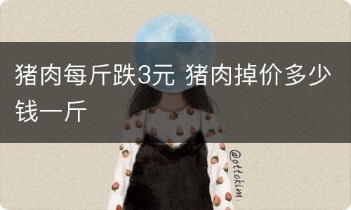 猪肉每斤跌3元 猪肉掉价多少钱一斤