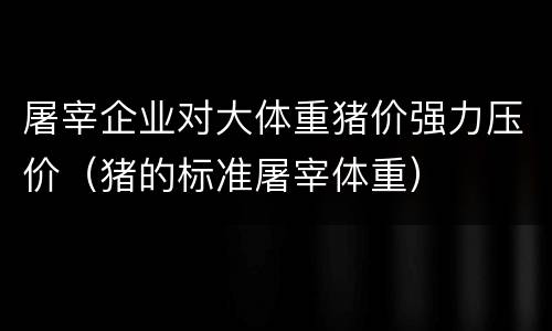 屠宰企业对大体重猪价强力压价（猪的标准屠宰体重）
